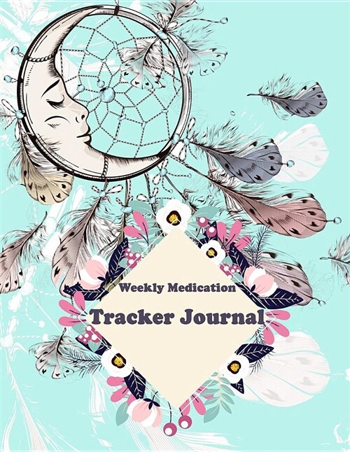 Weekly Medication Tracker Journal: Dreamcatcher Dream, Daily Medicine Reminder Tracking, Healthcare, Health Medicine Reminder Log, Treatment History 1 (Paperback)