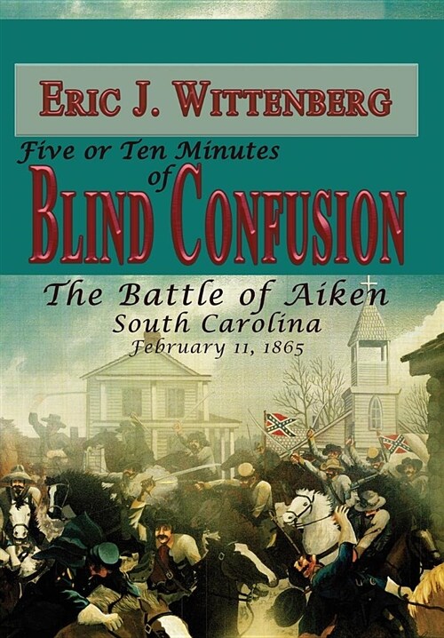 Five or Ten Minutes of Blind Confusion: The Battle of Aiken, South Carolina, February 11, 1865 (Hardcover)