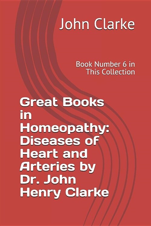 Great Books in Homeopathy: Diseases of Heart and Arteries by Dr. John Henry Clarke: Book Number 6 in This Collection (Paperback)