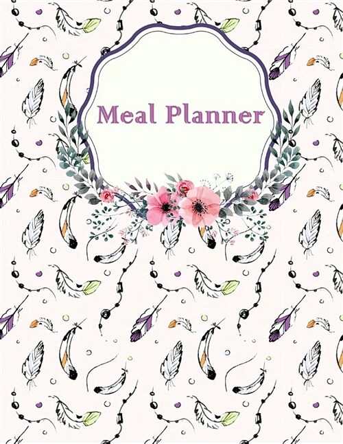 Meal Planner: Lovely Feathers, Weekly Meal Planner and Grocery List, Food Planners, Family Meal Planning Notebook 120 Pages 8.5 X 11 (Paperback)