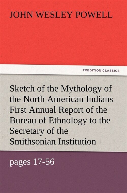 Sketch of the Mythology of the North American Indians First Annual Report of the Bureau of Ethnology to the Secretary of the Smithsonian Institution, (Paperback)