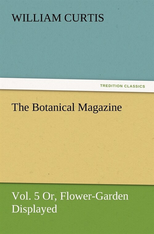 The Botanical Magazine, Vol. 5 Or, Flower-Garden Displayed (Paperback)
