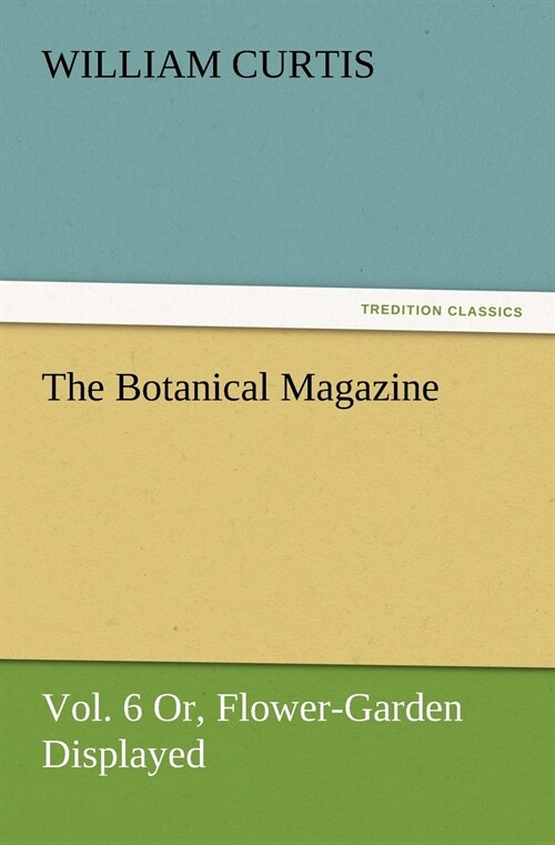 The Botanical Magazine, Vol. 6 Or, Flower-Garden Displayed (Paperback)