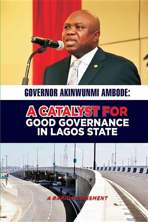 Governor Akinwunmi Ambode: A Catalyst for Good Governance in Lagos State: A Rapid Assessment (Paperback)