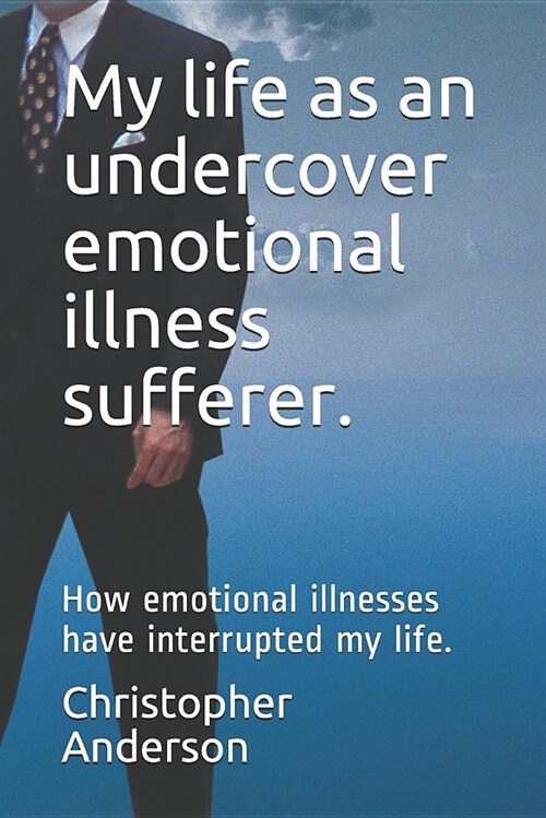 My Life as an Undercover Emotional Illness Sufferer.: How Emotional Illnesses Have Interrupted My Life. (Paperback)