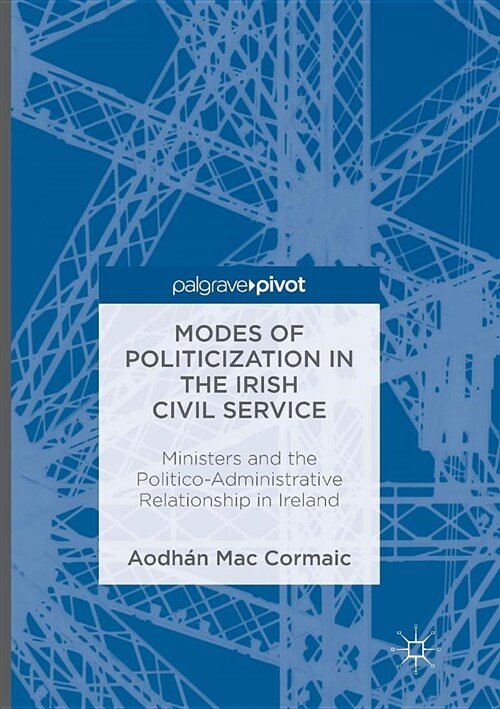 Modes of Politicization in the Irish Civil Service: Ministers and the Politico-Administrative Relationship in Ireland (Paperback, Softcover Repri)