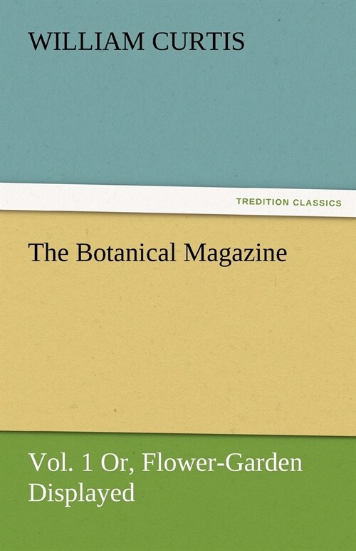 The Botanical Magazine, Vol. 1 Or, Flower-Garden Displayed (Paperback)