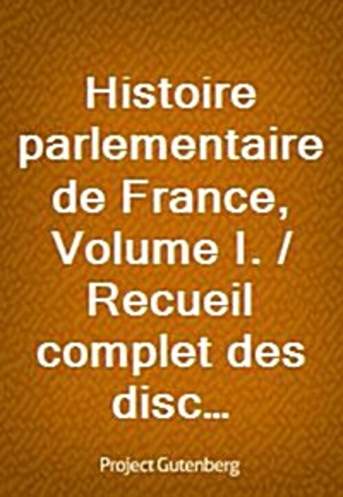 Histoire parlementaire de France, Volume I. / Recueil complet des discours prononces dans les chambres de 1819 a 1848