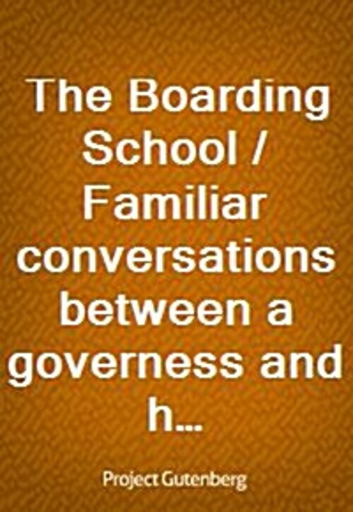 The Boarding School / Familiar conversations between a governess and her pupils. / Written for the amusement and instruction of young ladies.