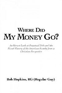 Where Did My Money Go?: An Honest Look at Perpetual Debt and the Fiscal Slavery of the American Family from a Christian Perspective (Paperback)