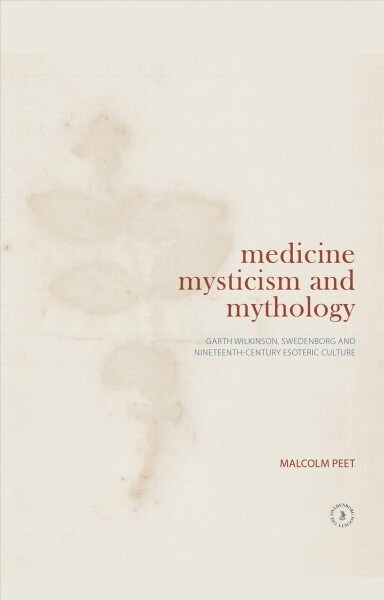 Medicine, Mysticism and Mythology : Garth Wilkinson, Swedenborg and Nineteenth-Century Esoteric Culture (Hardcover)