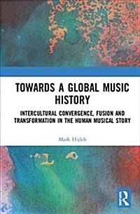 Towards a Global Music History : Intercultural Convergence, Fusion, and Transformation in the Human Musical Story (Hardcover)