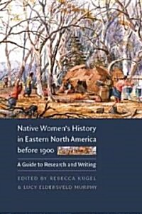 Native Womens History in Eastern North America Before 1900: A Guide to Research and Writing (Paperback)