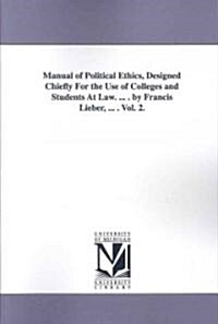 Manual of Political Ethics, Designed Chiefly for the Use of Colleges and Students at Law. ... . by Francis Lieber, ... . Vol. 2. (Paperback)