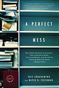 A Perfect Mess : The Hidden Benefits of Disorder--How Crammed Closets, Cluttered Offices, and On-the-Fly Planning Make the World a Better Place (Paperback)