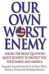 Our Own Worst Enemy: Asking the Right Questions about Security to Protect You, Your Family, and America (Hardcover)