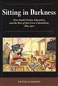 Sitting in Darkness: New South Fiction, Education, and the Rise of Jim Crow Colonialism, 1865-1920 (Hardcover, Updated)