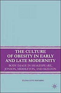 The Culture of Obesity in Early and Late Modernity : Body Image in Shakespeare, Jonson, Middleton, and Skelton (Hardcover)