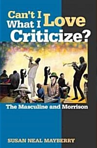 Cant I Love What I Criticize?: The Masculine and Morrison (Hardcover)
