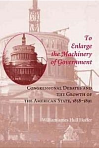 To Enlarge the Machinery of Government: Congressional Debates and the Growth of the American State, 1858-1891 (Hardcover)