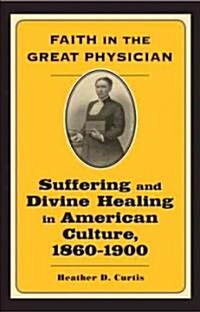 Faith in the Great Physician: Suffering and Divine Healing in American Culture, 1860-1900 (Hardcover)