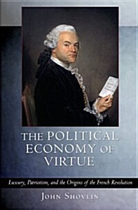 The Political Economy of Virtue: Luxury, Patriotism, and the Origins of the French Revolution (Paperback)