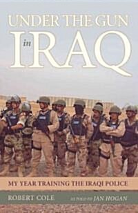Under the Gun in Iraq: My Year Training the Iraqi Police (Hardcover)