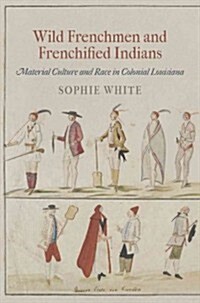 Wild Frenchmen and Frenchified Indians: Material Culture and Race in Colonial Louisiana (Hardcover, New)