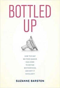 Bottled Up: How the Way We Feed Babies Has Come to Define Motherhood, and Why It Shouldnt (Hardcover)