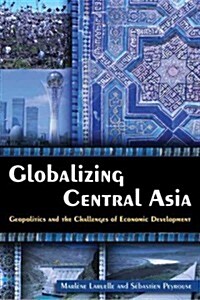 Globalizing Central Asia : Geopolitics and the Challenges of Economic Development (Hardcover)