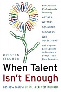 When Talent Isnt Enough: Business Basics for the Creatively Inclined: For Creative Professionals, Including... Artists, Writers, Designers, Bloggers, (Paperback)