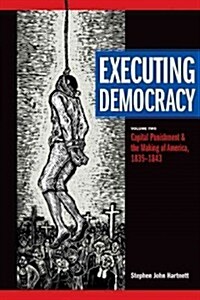 Executing Democracy: Volume Two: Capital Punishment and the Making of America, 1835-1843 Volume 2 (Hardcover)