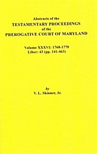 Abstracts of the Testamentary Proceedings of the Prerogative Court of Maryland. Volume XXXVI: 1768-1770. Liber: 43 (Pp. 141-463 (Paperback)