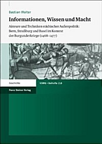 Informationen, Wissen Und Macht: Akteure Und Techniken Stadtischer Aussenpolitik: Bern, Strassburg Und Basel Im Kontext Der Burgunderkriege (1468-1477 (Paperback)