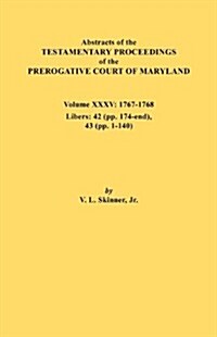 Abstracts of the Testamentary Proceedings of the Prerogative Court of Maryland. Volume XXXV, 1767-1768. Libers: 42 (Pp.174-End), 43 (Pp. 1-140) (Paperback)