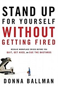 Stand Up for Yourself Without Getting Fired: Resolve Workplace Crises Before You Quit, Get Axed or Sue the Bastards (Paperback, New)