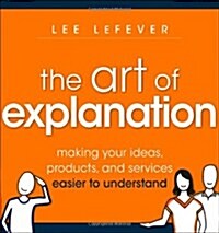 The Art of Explanation: Making Your Ideas, Products, and Services Easier to Understand (Paperback, New)