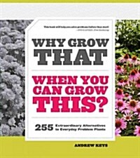 Why Grow That When You Can Grow This?: 255 Extraordinary Alternatives to Everyday Problem Plants (Paperback)