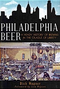 Philadelphia Beer: A Heady History of Brewing in the Cradle of Liberty (Paperback)