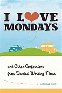 I Love Mondays: And Other Confessions from Devoted Working Moms (Paperback)
