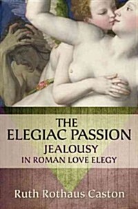 Elegiac Passion: Jealousy in Roman Love Elegy (Hardcover)