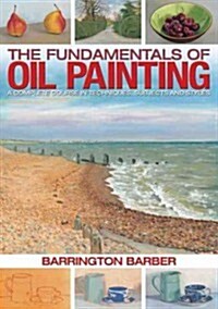 The Fundamentals of Oil Painting : A Complete Course in Techniques, Subjects and Styles (Paperback)