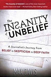 The Insanity of Unbelief: A Journalists Journey from Belief to Skepticism to Deep Faith: How Science and the Supernatural Changed My Life (Paperback)