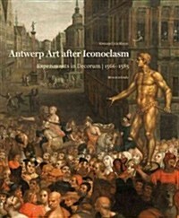 Antwerp Art After Iconoclasm: Experiments in Decorum, 1566-1585 (Hardcover)