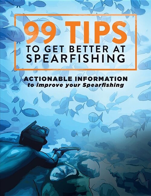 99 Tips to Get Better at Spearfishing: Actionable Information to Improve Your Spearfishing (Paperback)