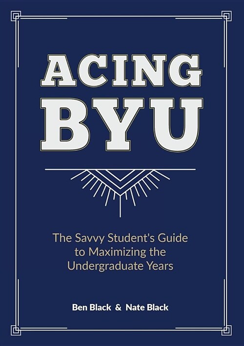 Acing Byu: The Savvy Students Guide to Maximizing the Undergraduate Years (Paperback)