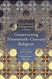 Constructing Nineteenth-Century Religion: Literary, Historical, and Religious Studies in Dialogue (Hardcover)