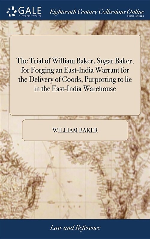 The Trial of William Baker, Sugar Baker, for Forging an East-India Warrant for the Delivery of Goods, Purporting to Lie in the East-India Warehouse: A (Hardcover)