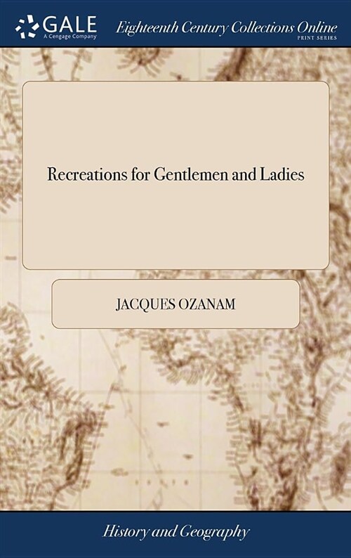 Recreations for Gentlemen and Ladies: Being, Ingenious Sports and Pastimes. Containing, the Many Curious Inventions: Pleasant Tricks on the Cards and (Hardcover)