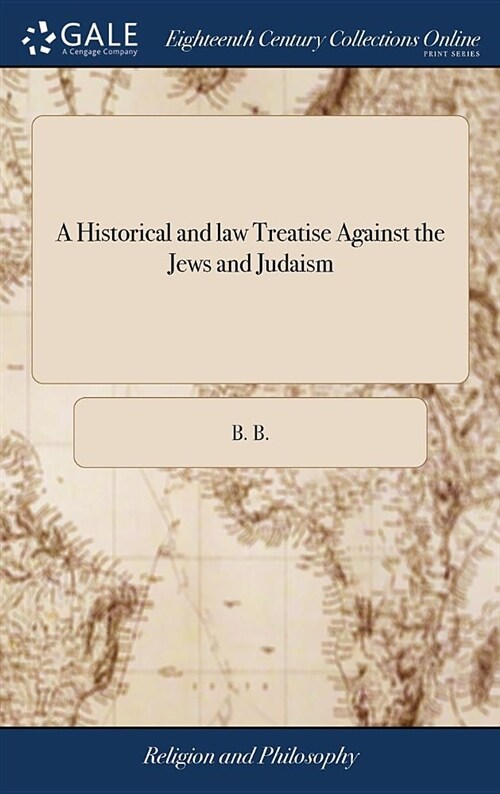 A Historical and Law Treatise Against the Jews and Judaism: Shewing That by the Antient Esablishd Laws of the Land, No Jew Hath Any Right to Live in (Hardcover)